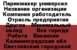 Парикмахер-универсал › Название организации ­ Компания-работодатель › Отрасль предприятия ­ Другое › Минимальный оклад ­ 1 - Все города Работа » Вакансии   . Калининградская обл.,Светловский городской округ 